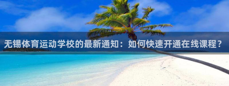 vsport体育：无锡体育运动学校的最新通知：如何快速开通在线课程？