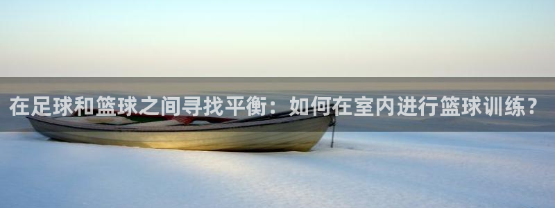 vsport体育：在足球和篮球之间寻找平衡：如何在室内进行篮球训练？