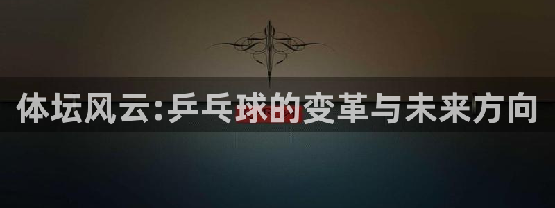 vsport体育：体坛风云:乒乓球的变革与未来方向