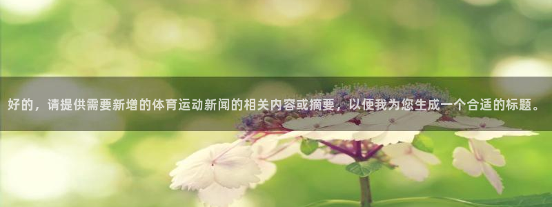 vsport体育在线官网：好的，请提供需要新增的体育运动新闻的相关内容或摘要，以便我为您生成一个合适的标题。