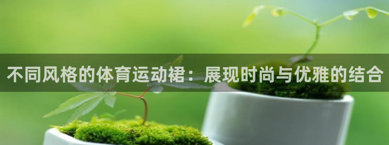 vsport体育在线官网：不同风格的体育运动裙：展现时尚与优雅的结合