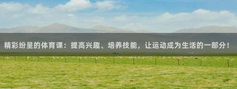 vsport体育在线官网：精彩纷呈的体育课：提高兴趣、培养技能，让运动成为生活的一部分！